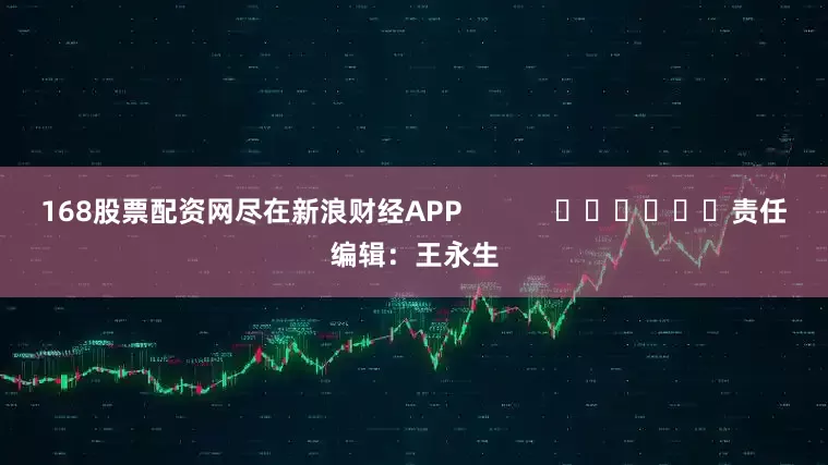 168股票配资网尽在新浪财经APP            						责任编辑：王永生