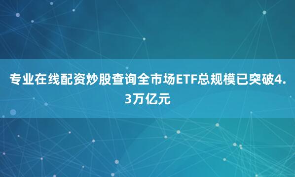 专业在线配资炒股查询全市场ETF总规模已突破4.3万亿元