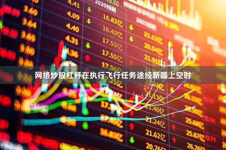 网络炒股杠杆在执行飞行任务途经新疆上空时