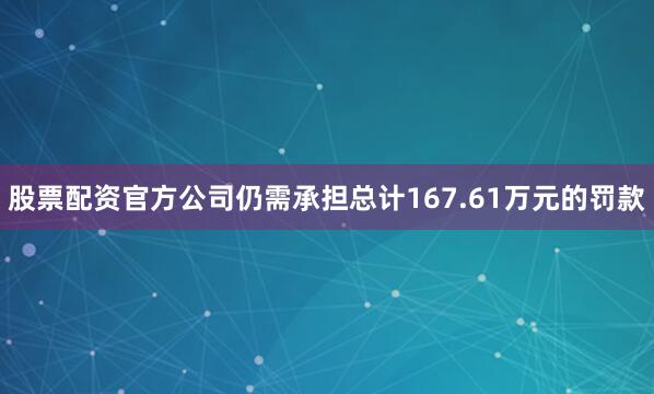 股票配资官方公司仍需承担总计167.61万元的罚款