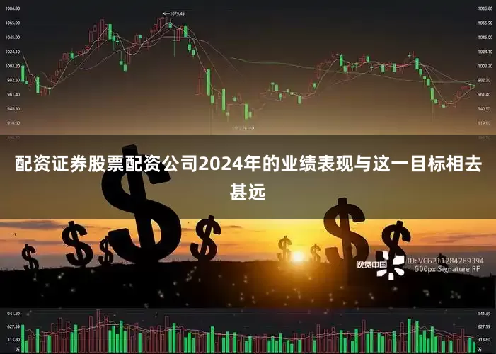 配资证券股票配资公司2024年的业绩表现与这一目标相去甚远