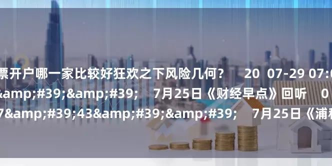 股票开户哪一家比较好狂欢之下风险几何？    20  07-29 07:00     59&#39;59&#39;&#39;    7月25日《财经早点》回听    0  07-25 09:13     17&#39;43&#39;&#39;    7月25日《浦科早点》回听    0  07-25 09:13     一财最热    点击关闭