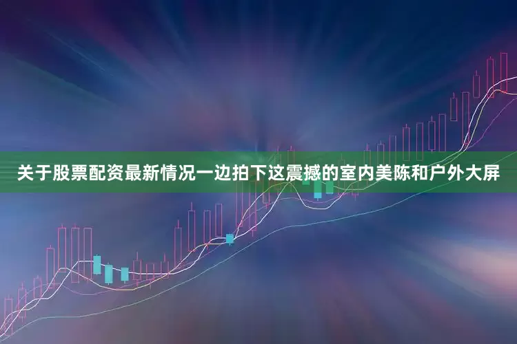 关于股票配资最新情况一边拍下这震撼的室内美陈和户外大屏