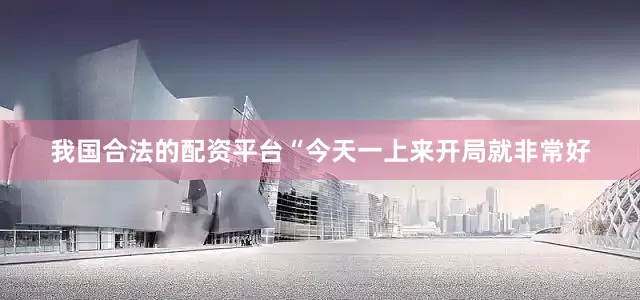 我国合法的配资平台　　“今天一上来开局就非常好