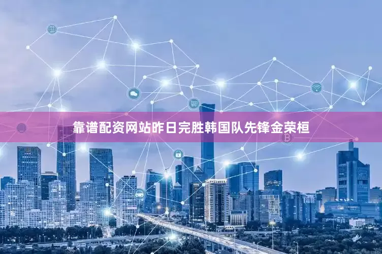 靠谱配资网站昨日完胜韩国队先锋金荣桓