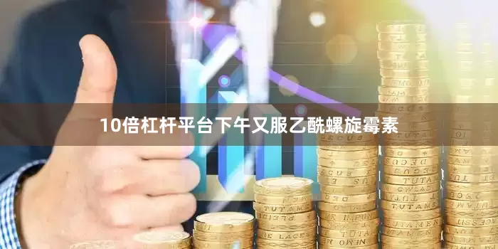 10倍杠杆平台下午又服乙酰螺旋霉素