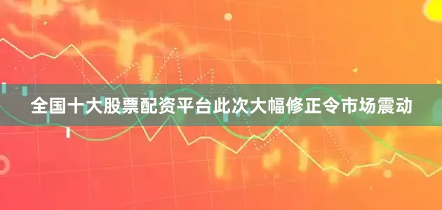 全国十大股票配资平台此次大幅修正令市场震动