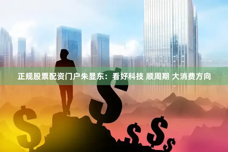 正规股票配资门户朱显东：看好科技 顺周期 大消费方向