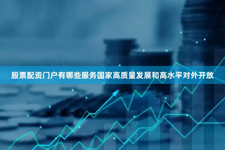 股票配资门户有哪些服务国家高质量发展和高水平对外开放