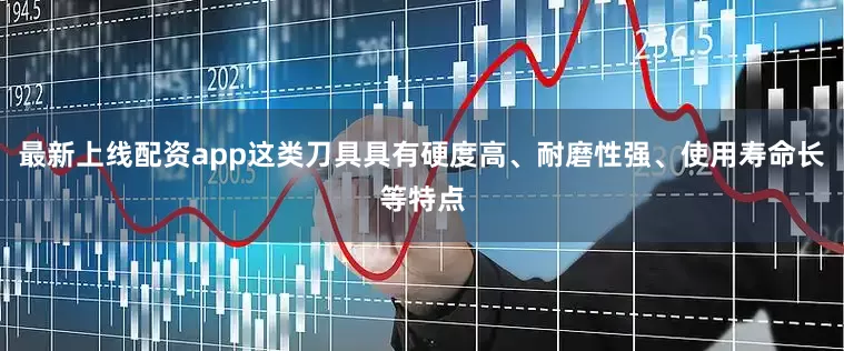 最新上线配资app这类刀具具有硬度高、耐磨性强、使用寿命长等特点