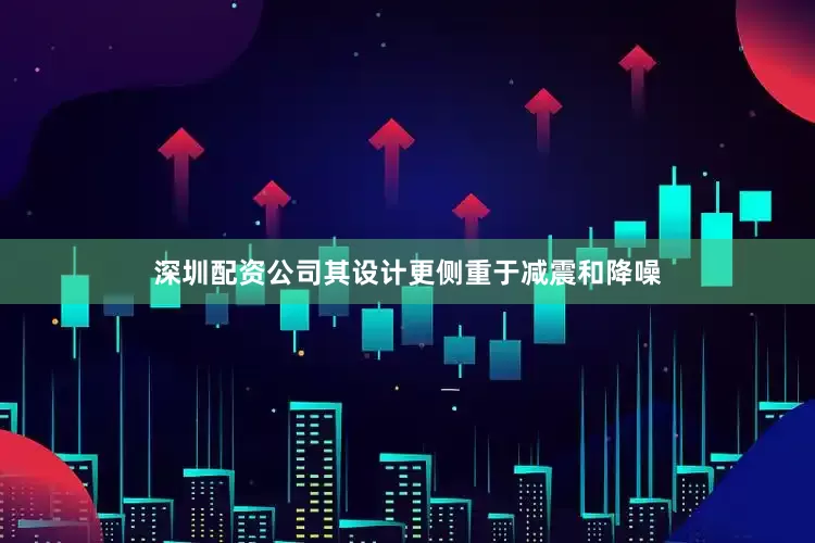 深圳配资公司其设计更侧重于减震和降噪
