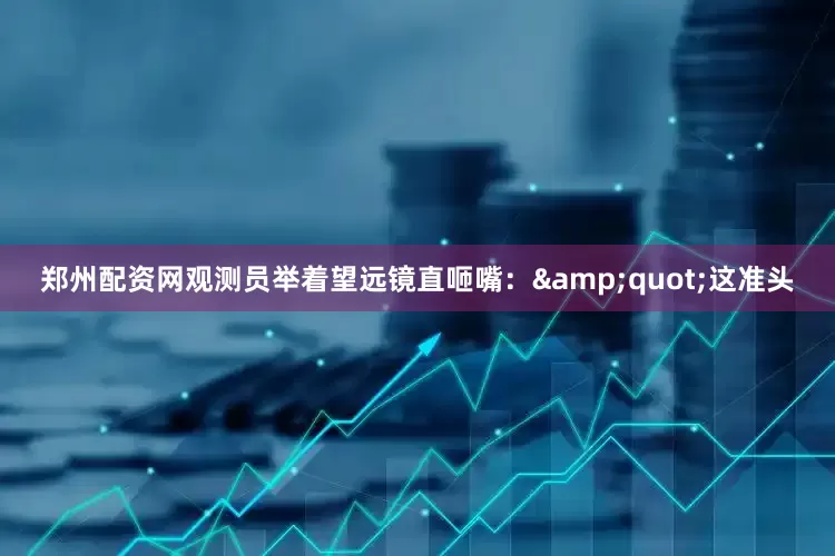 郑州配资网观测员举着望远镜直咂嘴：&quot;这准头