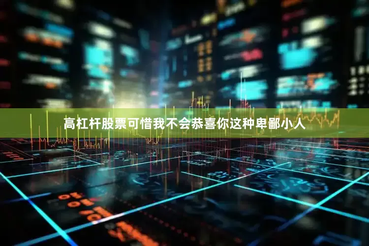高杠杆股票可惜我不会恭喜你这种卑鄙小人
