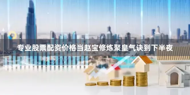 专业股票配资价格当赵宝修炼聚皇气诀到下半夜
