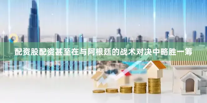 配资股配资甚至在与阿根廷的战术对决中略胜一筹