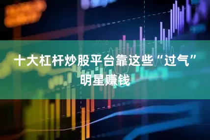 十大杠杆炒股平台靠这些“过气”明星赚钱