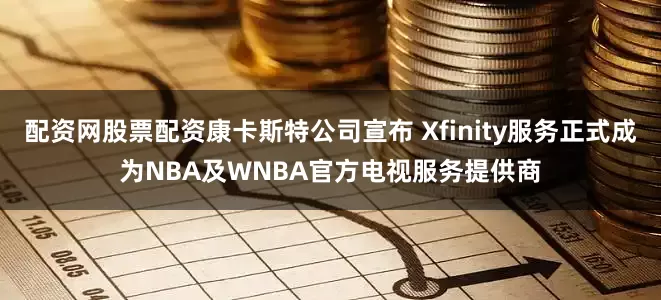 配资网股票配资康卡斯特公司宣布 Xfinity服务正式成为NBA及WNBA官方电视服务提供商